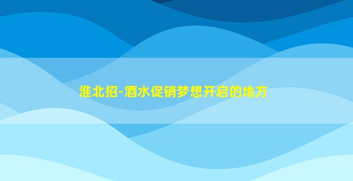 淮北招-酒水促销梦想开启的地方