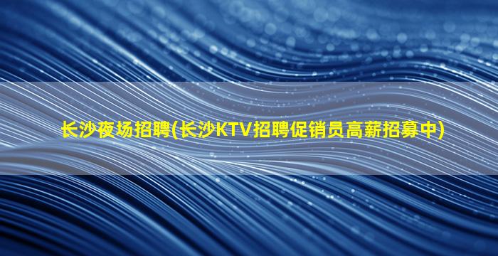 长沙夜场招聘(长沙KTV招聘促销员高薪招募中)